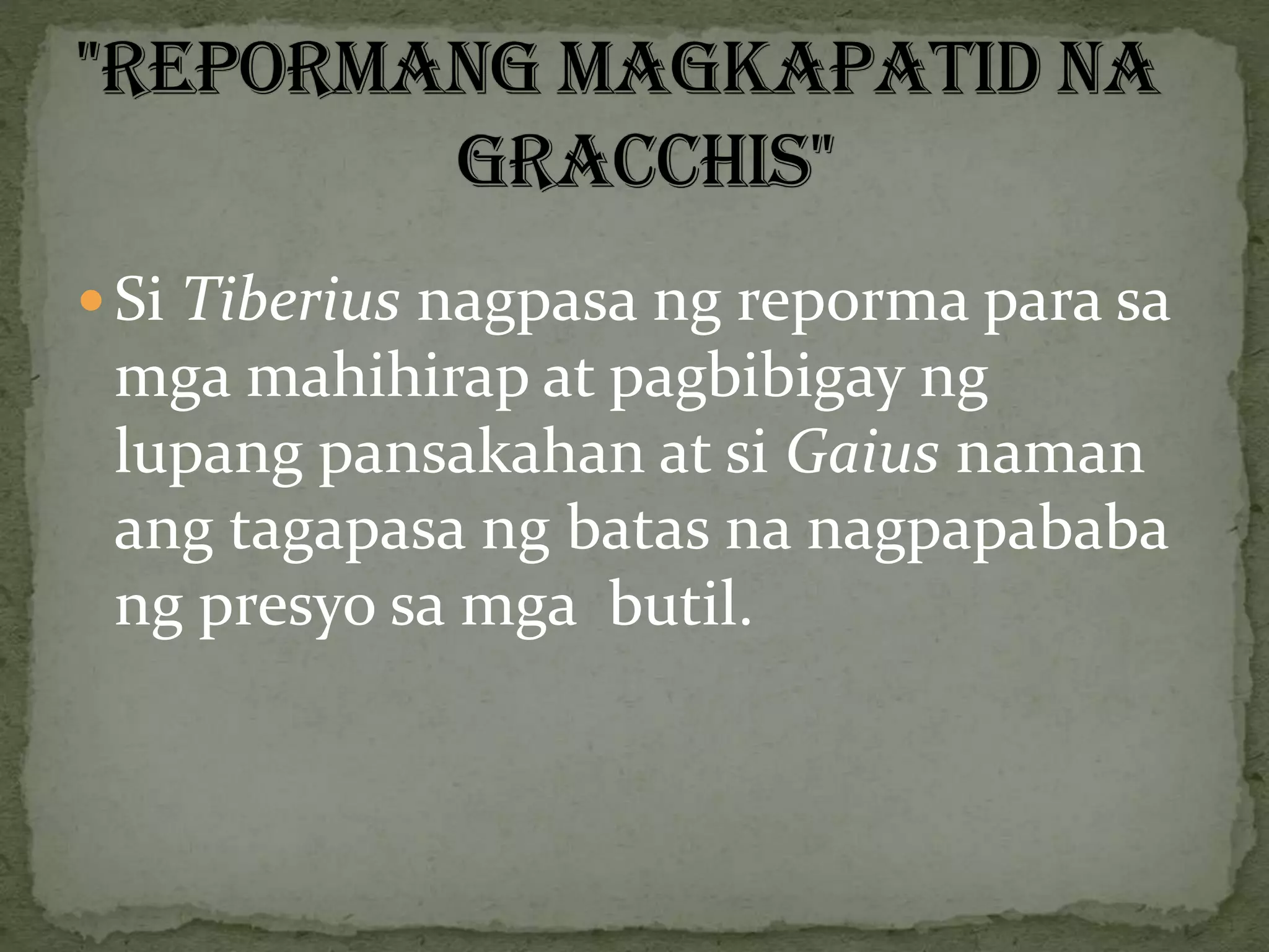  Si Tiberius nagpasa ng reporma para sa
mga mahihirap at pagbibigay ng
lupang pansakahan at si Gaius naman
ang tagapasa ng batas na nagpapababa
ng presyo sa mga butil.
 