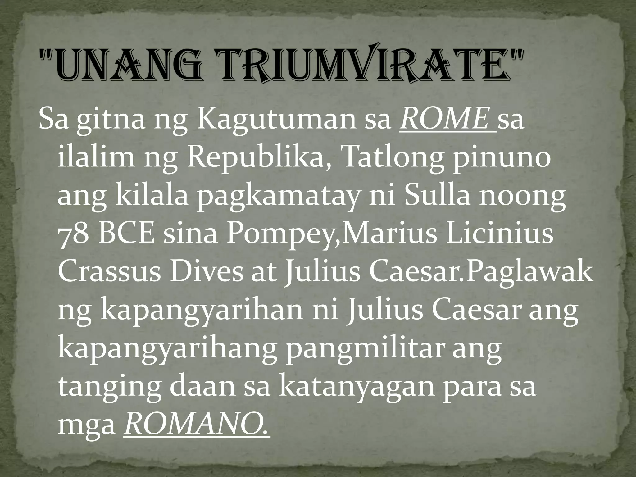 Sa gitna ng Kagutuman sa ROME sa
ilalim ng Republika, Tatlong pinuno
ang kilala pagkamatay ni Sulla noong
78 BCE sina Pompey,Marius Licinius
Crassus Dives at Julius Caesar.Paglawak
ng kapangyarihan ni Julius Caesar ang
kapangyarihang pangmilitar ang
tanging daan sa katanyagan para sa
mga ROMANO.
 