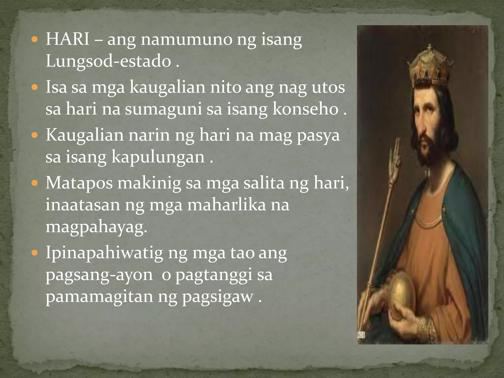  HARI – ang namumuno ng isang
Lungsod-estado .
 Isa sa mga kaugalian nito ang nag utos
sa hari na sumaguni sa isang konseho .
 Kaugalian narin ng hari na mag pasya
sa isang kapulungan .
 Matapos makinig sa mga salita ng hari,
inaatasan ng mga maharlika na
magpahayag.
 Ipinapahiwatig ng mga tao ang
pagsang-ayon o pagtanggi sa
pamamagitan ng pagsigaw .
"PANAHON NG
MONARKIYA"
 