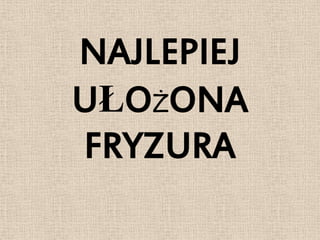 NAJLEPIEJ
UŁOŻONA
FRYZURA
 