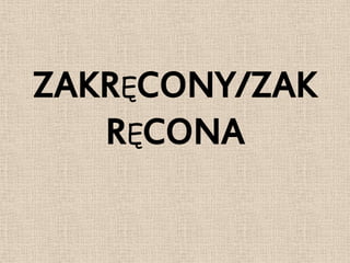 ZAKRĘCONY/ZAK
   RĘCONA
 