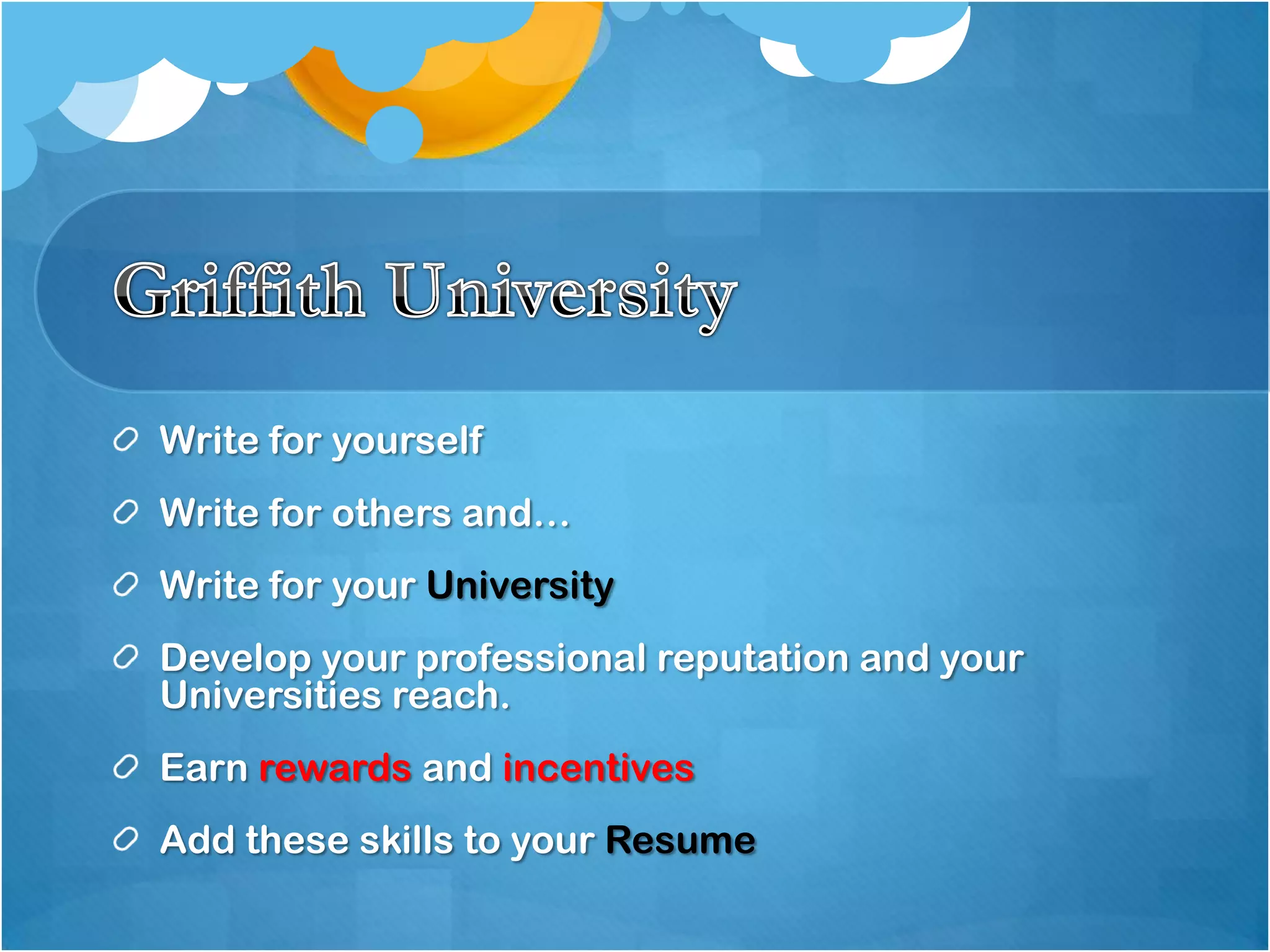 Write for yourself
Write for others and…
Write for your University
Develop your professional reputation and your
Universities reach.
Earn rewards and incentives
Add these skills to your Resume
 