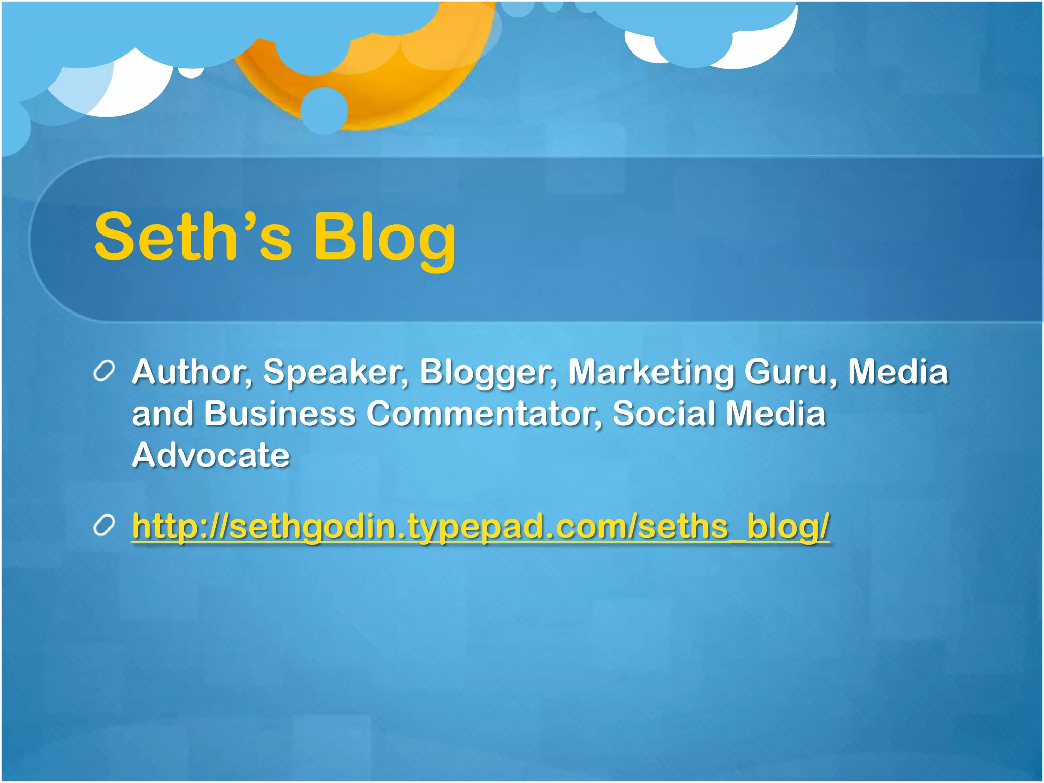 Seth’s Blog
 Author, Speaker, Blogger, Marketing Guru, Media
 and Business Commentator, Social Media
 Advocate

 http://sethgodin.typepad.com/seths_blog/
 