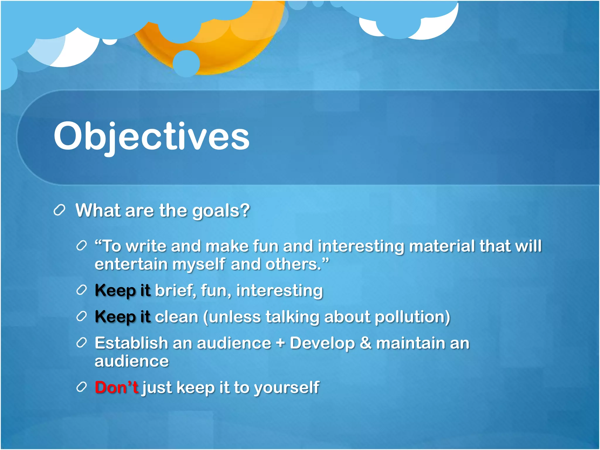 Objectives
 What are the goals?
   “To write and make fun and interesting material that will
   entertain myself and others.”
   Keep it brief, fun, interesting
   Keep it clean (unless talking about pollution)
   Establish an audience + Develop & maintain an
   audience
   Don’t just keep it to yourself
 