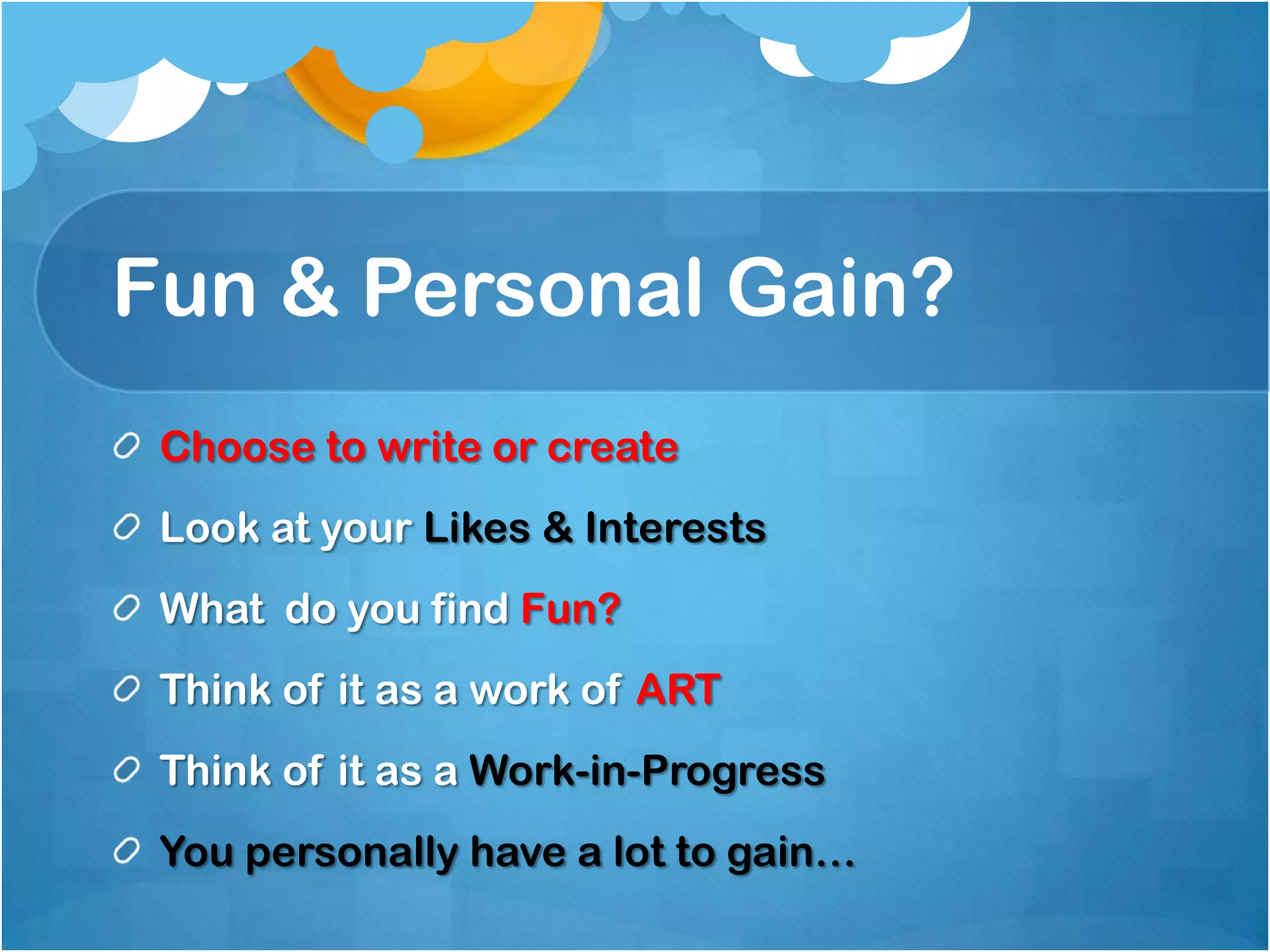 Fun & Personal Gain?
 Choose to write or create
 Look at your Likes & Interests
 What do you find Fun?
 Think of it as a work of ART
 Think of it as a Work-in-Progress
 You personally have a lot to gain…
 