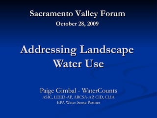Addressing Landscape  Water Use Paige Gimbal - WaterCounts ASIC, LEED-AP, ARCSA-AP, CID, CLIA EPA Water Sense Partner Sacramento Valley Forum  October 28, 2009 