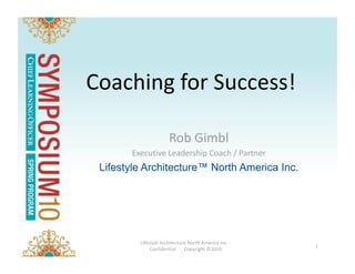 Coaching for Success! 

                                        Rob Gimbl 
                         Executive Leadership Coach / Partner 
                   Lifestyle Architecture™ North America Inc.




                           Lifestyle Architecture North America Inc. ‐ 
April 14, 2010                                                            1 
                                Confidential       Copyright ©2010 
 