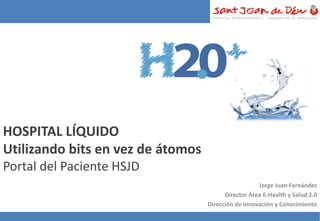 HOSPITAL LÍQUIDO
Utilizando bits en vez de átomos
Portal del Paciente HSJD
                                                     Jorge Juan Fernández
                                         Director Área E-Health y Salud 2.0
                                   Dirección de Innovación y Conocimiento
 