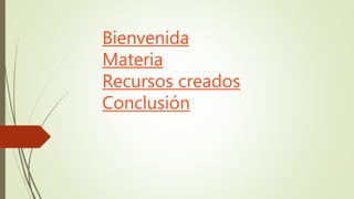 Bienvenida
Materia
Recursos creados
Conclusión
 