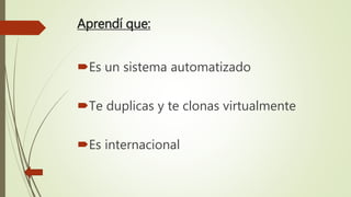 Aprendí que:
Es un sistema automatizado
Te duplicas y te clonas virtualmente
Es internacional
 