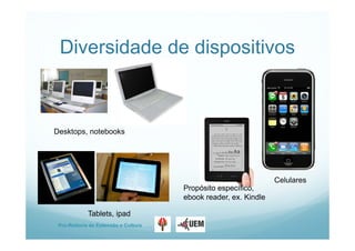 Pro-Reitoria de Extensão e Cultura
Diversidade de dispositivos
Desktops, notebooks
Tablets, ipad
Celulares
Propósito específico,
ebook reader, ex. Kindle
 
