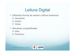 Pro-Reitoria de Extensão e Cultura
Leitura Digital
 Diferentes formas de realizar a leitura tradicional
 Hipertextos
 ebooks
 Videos
 Narrativas compartilhadas
 Wikis
 Fanfictions
 