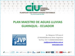 PLAN MAESTRO DE AGUAS LLUVIAS
GUAYAQUIL - ECUADOR
Av. Belgrano 1370 piso 6
(C1093AAO)Buenos Aires- Argentina
Tel./Fax +54 11 43846035/6042/6043
jvp@jvpconsultores.com.ar
www.jvpsa.com
 