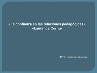 «La confianza en las relaciones pedagógicas»
–Laurence Cornu-
Prof. Betiana Gimenez
 