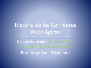 Historia de las Corrientes
Psicológicas
Espacio Curricular: Comunicación y
Comportamiento Organizacional
Prof. Jorge Daniel Giménez
 