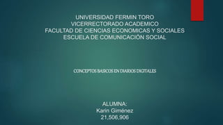 UNIVERSIDAD FERMIN TORO
VICERRECTORADO ACADEMICO
FACULTAD DE CIENCIAS ECONOMICAS Y SOCIALES
ESCUELA DE COMUNICACIÓN SOCIAL
CONCEPTOSBASICOSEN DIARIOSDIGITALES
ALUMNA:
Karin Giménez
21,506,906
 