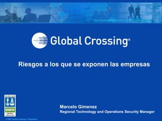 Riesgos a los que se exponen las empresas




                                       Marcelo Gimenez
                                       Regional Technology and Operations Security Manager
© 2007 Global Crossing - Proprietary
 