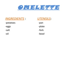 OMELETTE
INGREDIENTS :
-potatoes
-eggs
-salt
-oil

UTENSILS:
-pan
-plate
-fork
-bowl

 