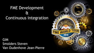 FME Development
&
Continuous integration
GIM
Smolders Steven
Van Oudenhove Jean-Pierre
 