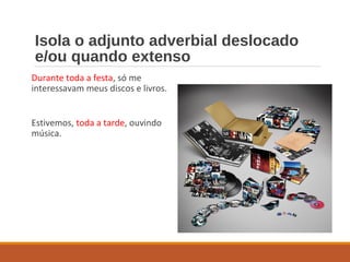 Isola o adjunto adverbial deslocado
e/ou quando extenso
Durante toda a festa, só me
interessavam meus discos e livros.
Estivemos, toda a tarde, ouvindo
música.
 