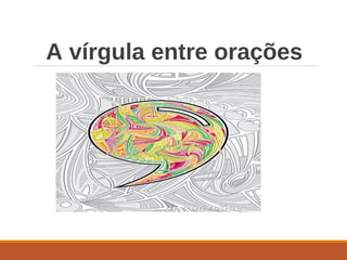 A vírgula entre orações
 