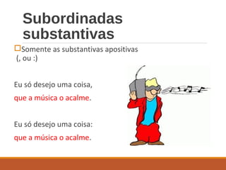 Subordinadas
substantivas
Somente as substantivas apositivas
(, ou :)
Eu só desejo uma coisa,
que a música o acalme.
Eu só desejo uma coisa:
que a música o acalme.
 