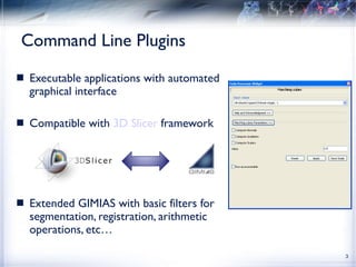 Command Line Plugins Executable applications with automated graphical interface Compatible with  3D Slicer  framework Extended GIMIAS with basic filters for segmentation, registration, arithmetic operations, etc… 