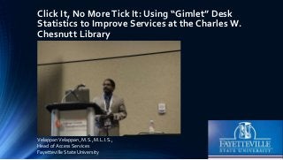 Click It, No More Tick It: Using “Gimlet” Desk
Statistics to Improve Services at the Charles W.
Chesnutt Library
VelappanVelappan, M.S., M.L.I.S.,
Head of Access Services
Fayetteville State University
 
