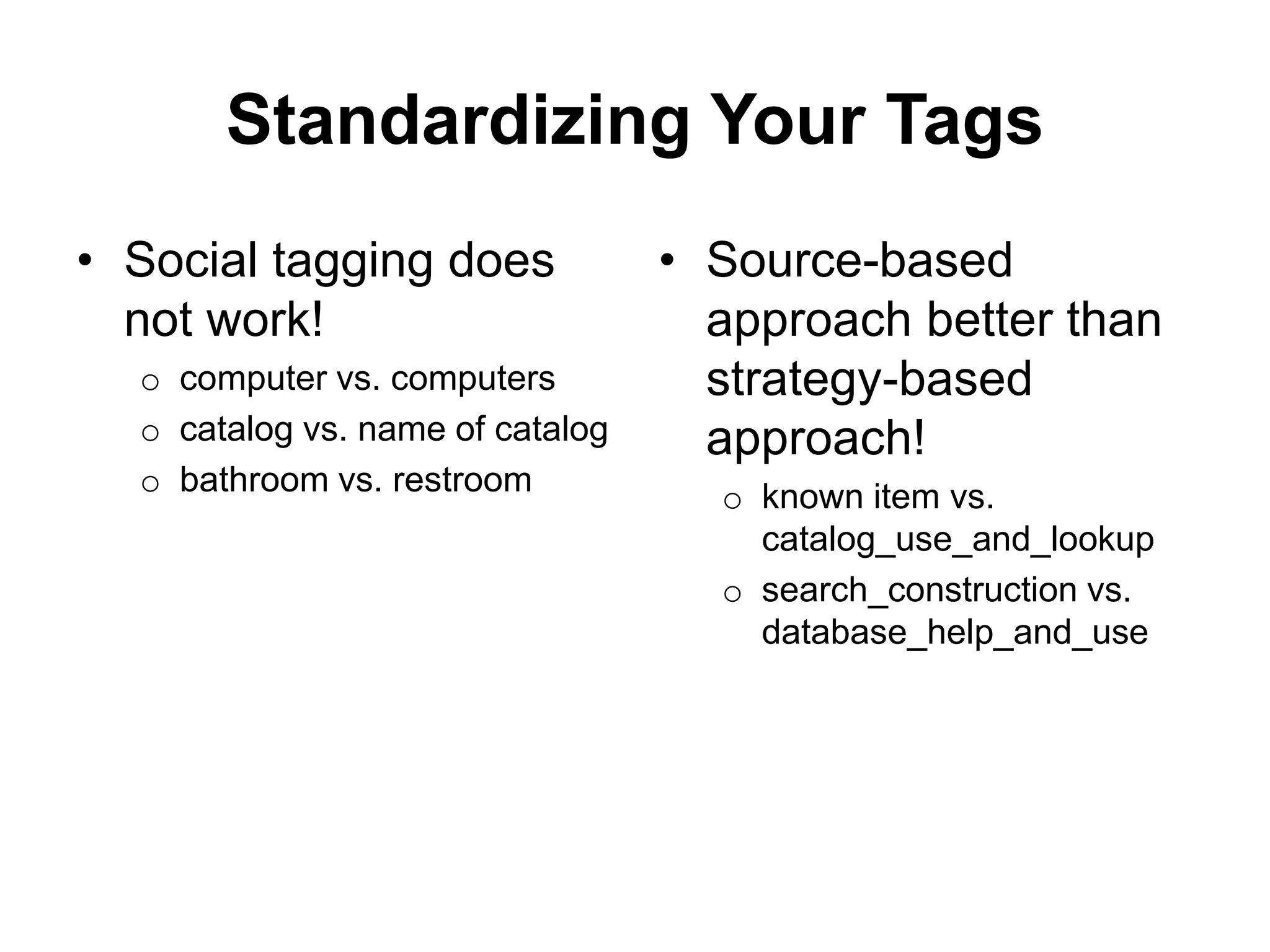 Standardizing Your Tags
• Social tagging does
not work!
o computer vs. computers
o catalog vs. name of catalog
o bathroom vs. restroom
• Source-based
approach better than
strategy-based
approach!
o known item vs.
catalog_use_and_lookup
o search_construction vs.
database_help_and_use
 