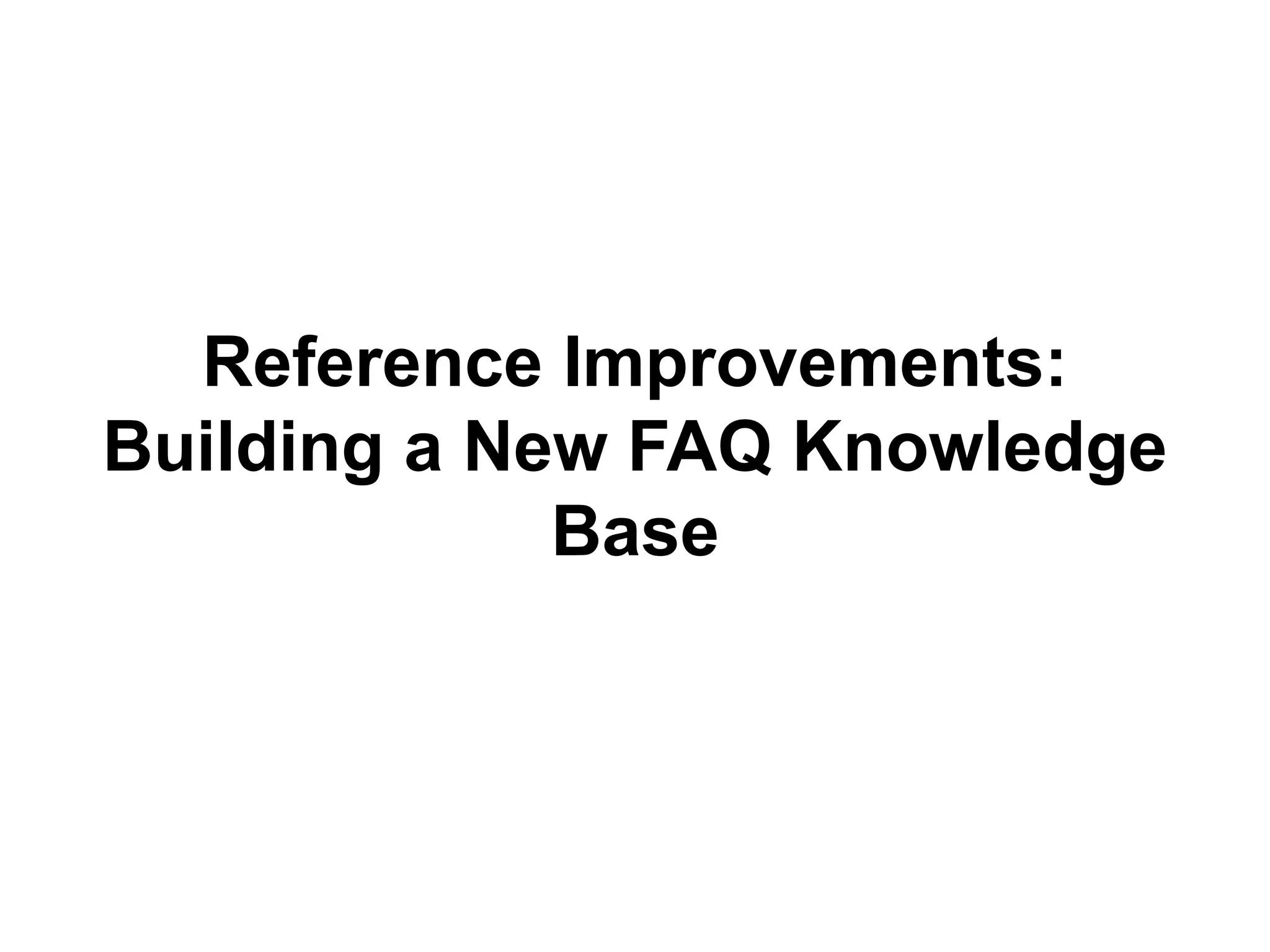 Reference Improvements:
Building a New FAQ Knowledge
Base
 