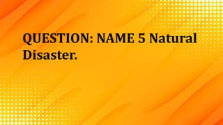 QUESTION: NAME 5 Natural
Disaster.
 