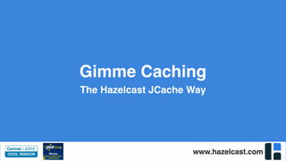 Gimme Caching 
The Hazelcast JCache Way 
www.hazelcast.com 
 