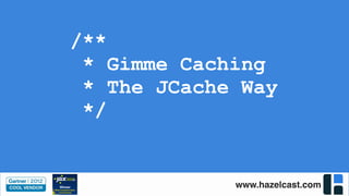 www.hazelcast.com
/**
* Gimme Caching
* The JCache Way
*/
 