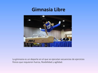 Gimnasia Libre La gimnasia es un deporte en el que se ejecutan secuencias de ejercicios físicos que requieren fuerza, flexibilidad y agilidad. 
