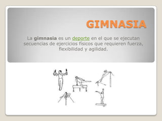 GIMNASIA
 La gimnasia es un deporte en el que se ejecutan
secuencias de ejercicios físicos que requieren fuerza,
               flexibilidad y agilidad.
 
