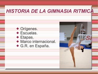 HISTORIA DE LA GIMNASIA RITMICA Orígenes. Escuelas. Etapas. Marco internacional. G.R. en España. 