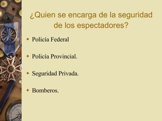 ¿Quien se encarga de la seguridad de los espectadores? Policía Federal Policía Provincial. Seguridad Privada. Bomberos. 