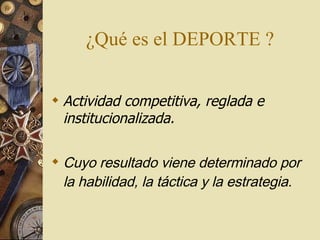 ¿Qué es el DEPORTE ? Ac tividad competitiva, reglada e institucionalizada .   C uyo resultado viene determinado por la habilidad, la táctica y la estrategia. 