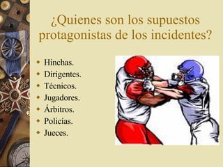 ¿Quienes son los supuestos protagonistas de los incidentes? Hinchas. Dirigentes. Técnicos. Jugadores. Árbitros. Policías. Jueces. 