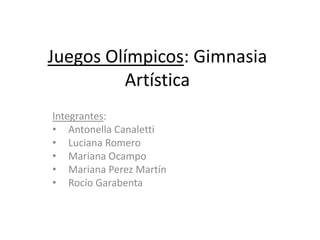 Juegos Olímpicos: Gimnasia
         Artística
Integrantes:
• Antonella Canaletti
• Luciana Romero
• Mariana Ocampo
• Mariana Perez Martín
• Rocío Garabenta
 