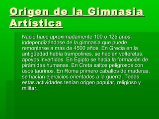 Origen de la Gimnasia
Artística
 Nació hace aproximadamente 100 o 125 años,
 independizándose de la gimnasia que puede
 re...