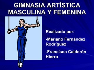 GIMNASIA ARTÍSTICA MASCULINA Y FEMENINA Realizado por:  -Mariano Fernández Rodríguez -Francisco Calderón Hierro 