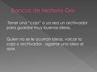 Tener una “caja” o ya sea un archivador
para guardar muy buenas ideas.

Quien no se le ocurran ideas, volcar la
caja o archivador , agarrar una idea al
azar.
 