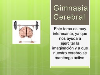 Gimnasia
Cerebral
  Este tema es muy
 interesante, ya que
     nos ayuda a
      ejercitar la
imaginación y a que
 nuestro cerebro se
  mantenga activo.
 