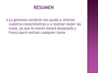  Lagimnasia cerebral nos ayuda a reforzar
 nuestros conocimientos y a realizar mejor las
 cosas, ya que la mente estará despejada y
 fresca para realizar cualquier tarea
 