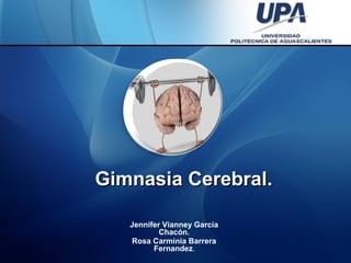 Gimnasia Cerebral.Gimnasia Cerebral.
Jennifer Vianney García
Chacón.
Rosa Carminia Barrera
Fernandez.
 