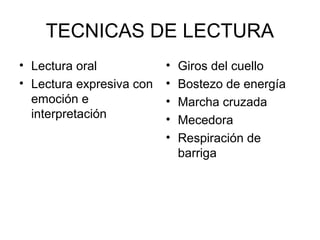 TECNICAS DE LECTURA
• Lectura oral
• Lectura expresiva con
emoción e
interpretación

•
•
•
•
•

Giros del cuello
Bostezo de energía
Marcha cruzada
Mecedora
Respiración de
barriga

 
