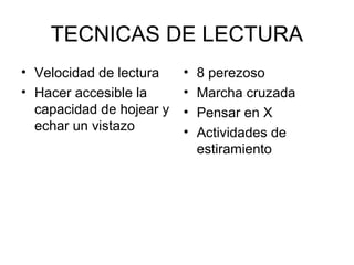 TECNICAS DE LECTURA
• Velocidad de lectura
• Hacer accesible la
capacidad de hojear y
echar un vistazo

•
•
•
•

8 perezoso
Marcha cruzada
Pensar en X
Actividades de
estiramiento

 