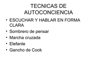 TECNICAS DE
AUTOCONCIENCIA
• ESCUCHAR Y HABLAR EN FORMA
CLARA
• Sombrero de pensar
• Marcha cruzada
• Elefante
• Gancho de Cook

 