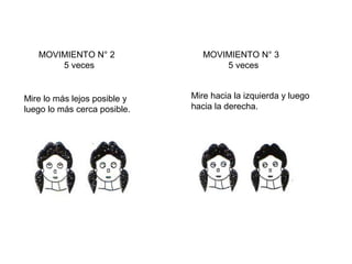 MOVIMIENTO N° 2
5 veces

Mire lo más lejos posible y
luego lo más cerca posible.

MOVIMIENTO N° 3
5 veces
Mire hacia la izquierda y luego
hacia la derecha.

 
